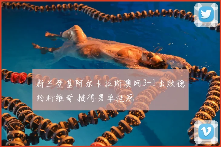 新王登基阿尔卡拉斯澳网3-1击败德约科维奇 摘得男单桂冠