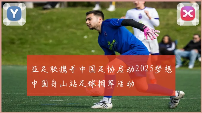 亚足联携手中国足协启动2025梦想中国舟山站足球拥军活动