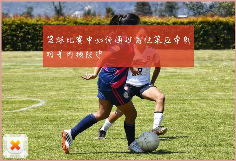 篮球比赛中如何通过高位策应牵制对手内线防守