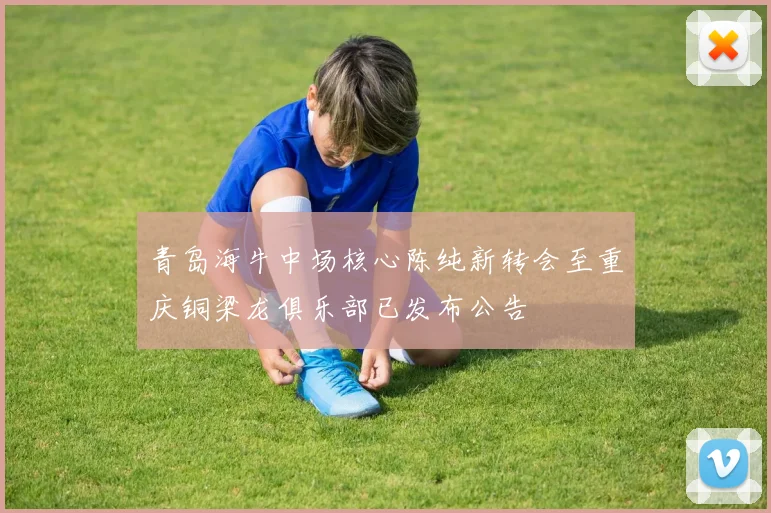 青岛海牛中场核心陈纯新转会至重庆铜梁龙俱乐部已发布公告