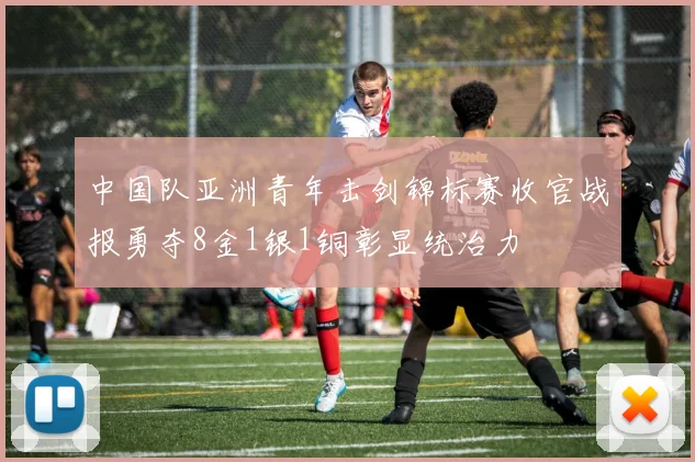 中国队亚洲青年击剑锦标赛收官战报勇夺8金1银1铜彰显统治力
