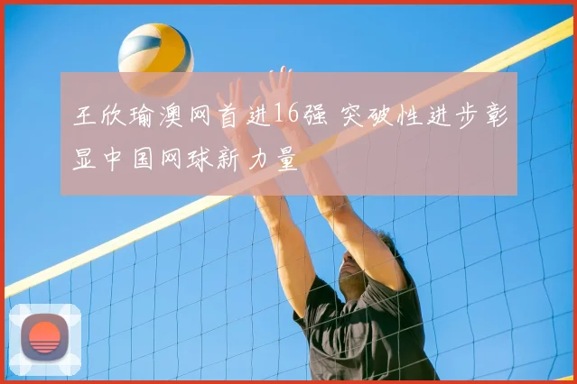 王欣瑜澳网首进16强 突破性进步彰显中国网球新力量