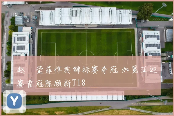 赵祐莹菲律宾锦标赛夺冠 加冕亚巡赛首冠陈顾新T18