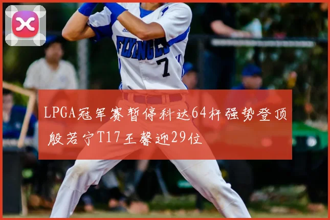 LPGA冠军赛暂停科达64杆强势登顶 殷若宁T17王馨迎29位
