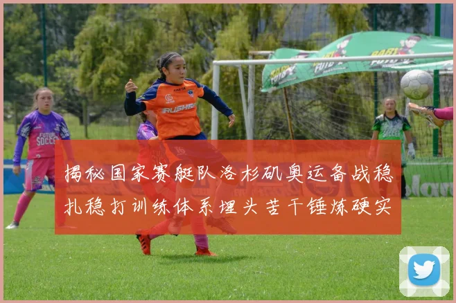 揭秘国家赛艇队洛杉矶奥运备战稳扎稳打训练体系埋头苦干锤炼硬实力