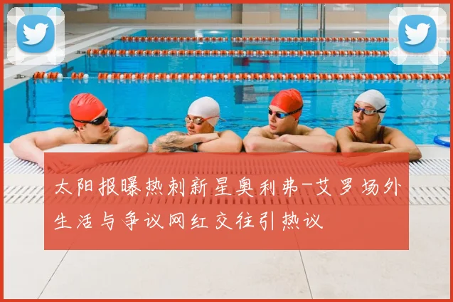 太阳报曝热刺新星奥利弗-艾罗场外生活与争议网红交往引热议