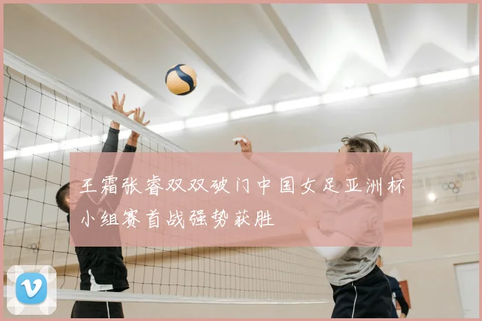 王霜张睿双双破门中国女足亚洲杯小组赛首战强势获胜