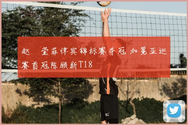 赵祐莹菲律宾锦标赛夺冠 加冕亚巡赛首冠陈顾新T18