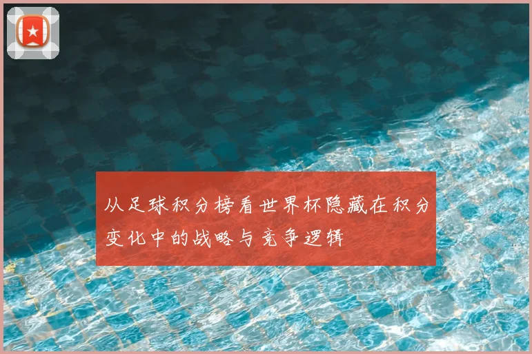 从足球积分榜看世界杯隐藏在积分变化中的战略与竞争逻辑