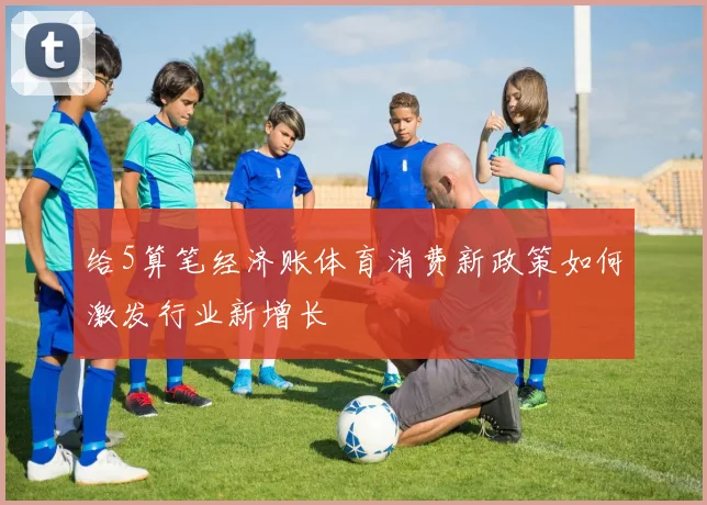 给5算笔经济账体育消费新政策如何激发行业新增长