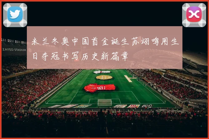米兰冬奥中国首金诞生苏翊鸣用生日夺冠书写历史新篇章