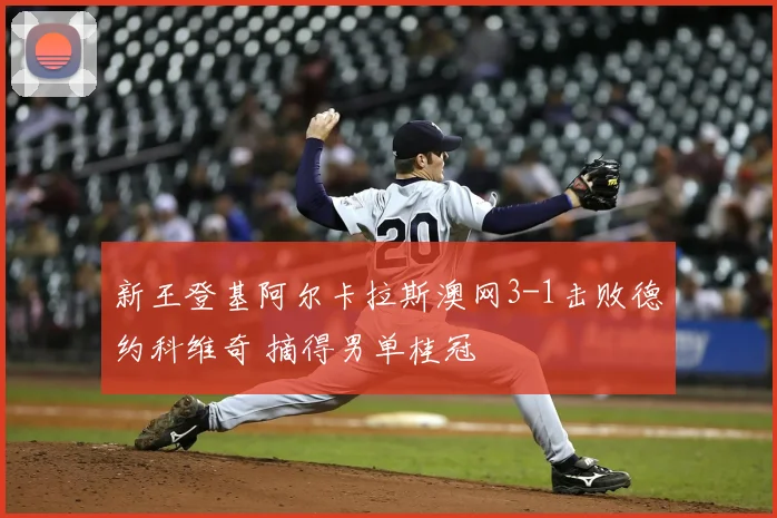 新王登基阿尔卡拉斯澳网3-1击败德约科维奇 摘得男单桂冠