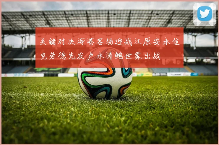 关键对决海港客场迎战江原安永佳克劳德先发卢永涛鲍世蒙出战