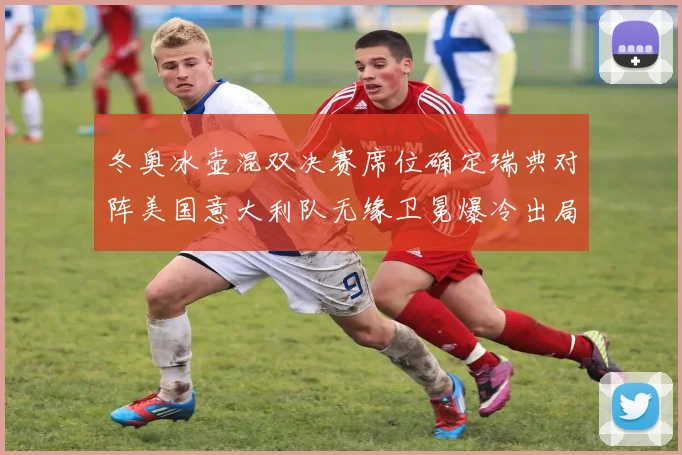 冬奥冰壶混双决赛席位确定瑞典对阵美国意大利队无缘卫冕爆冷出局