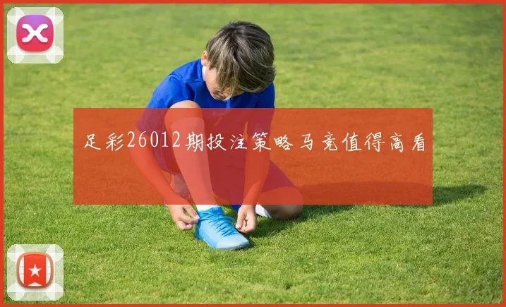 足彩26012期投注策略马竞值得高看